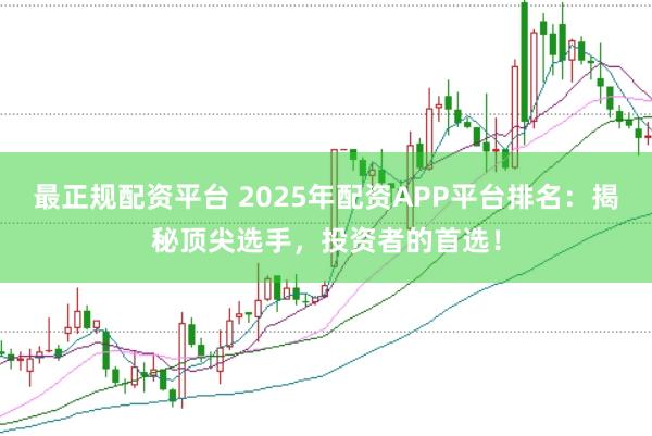 最正规配资平台 2025年配资APP平台排名：揭秘顶尖选手，投资者的首选！