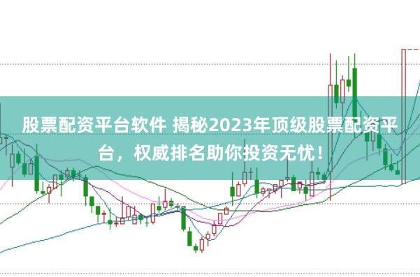 股票配资平台软件 揭秘2023年顶级股票配资平台，权威排名助你投资无忧！