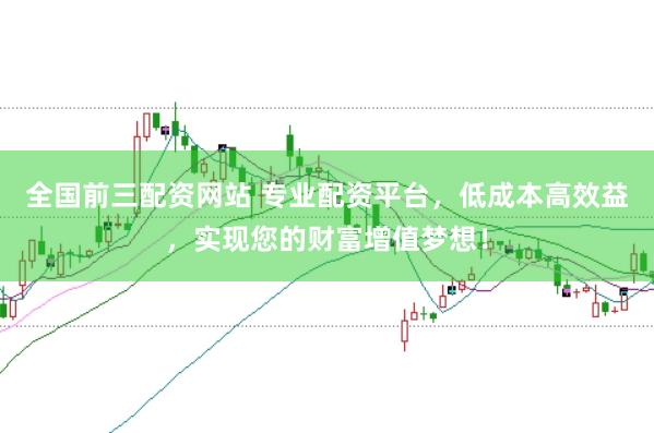 全国前三配资网站 专业配资平台，低成本高效益，实现您的财富增值梦想！