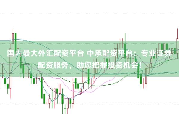 国内最大外汇配资平台 中承配资平台：专业证券配资服务，助您把握投资机会！