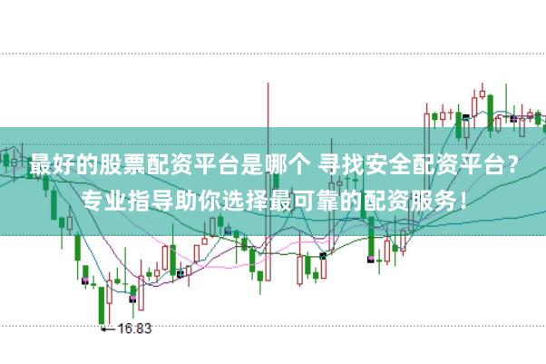 最好的股票配资平台是哪个 寻找安全配资平台？专业指导助你选择最可靠的配资服务！