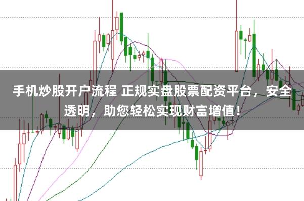 手机炒股开户流程 正规实盘股票配资平台，安全透明，助您轻松实现财富增值！