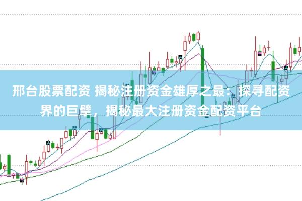 邢台股票配资 揭秘注册资金雄厚之最：探寻配资界的巨擘，揭秘最大注册资金配资平台