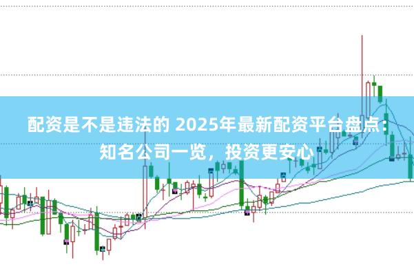 配资是不是违法的 2025年最新配资平台盘点：知名公司一览，投资更安心