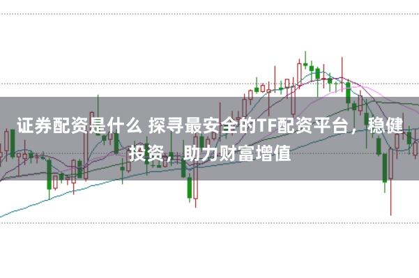 证券配资是什么 探寻最安全的TF配资平台，稳健投资，助力财富增值