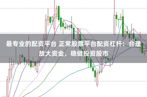 最专业的配资平台 正常股票平台配资杠杆：合理放大资金，稳健投资股市