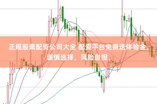 正规股票配资公司大全 配资平台免费送体验金，谨慎选择，风险自担。