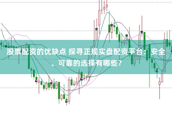 股票配资的优缺点 探寻正规实盘配资平台：安全、可靠的选择有哪些？