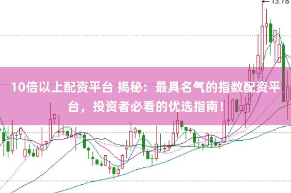 10倍以上配资平台 揭秘：最具名气的指数配资平台，投资者必看的优选指南！