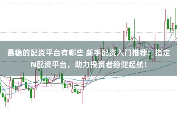 最稳的配资平台有哪些 新手配资入门推荐：指定N配资平台，助力投资者稳健起航！