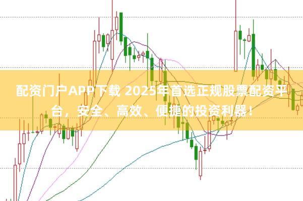配资门户APP下载 2025年首选正规股票配资平台，安全、高效、便捷的投资利器！