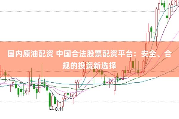 国内原油配资 中国合法股票配资平台：安全、合规的投资新选择
