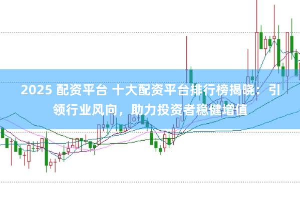 2025 配资平台 十大配资平台排行榜揭晓：引领行业风向，助力投资者稳健增值