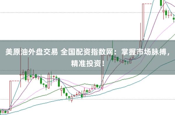 美原油外盘交易 全国配资指数网：掌握市场脉搏，精准投资！