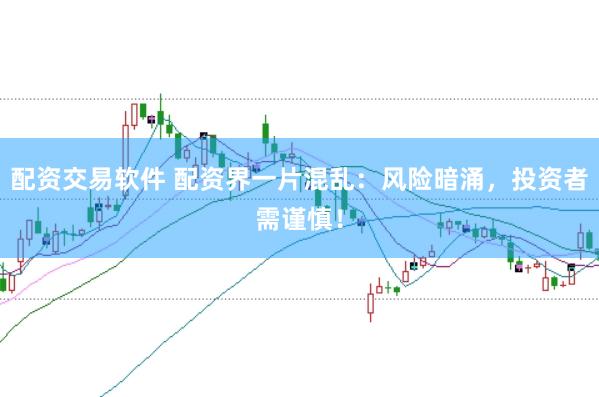 配资交易软件 配资界一片混乱：风险暗涌，投资者需谨慎！