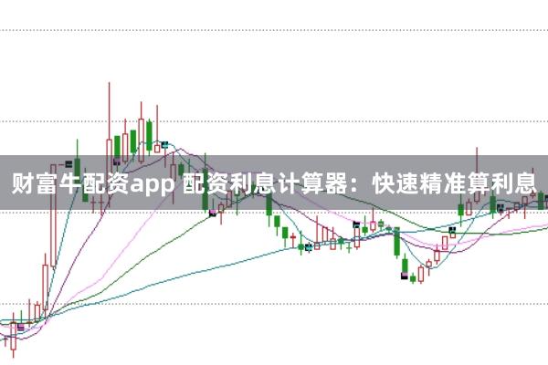 财富牛配资app 配资利息计算器：快速精准算利息