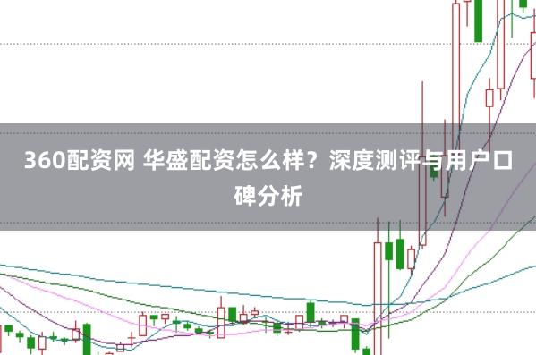 360配资网 华盛配资怎么样？深度测评与用户口碑分析