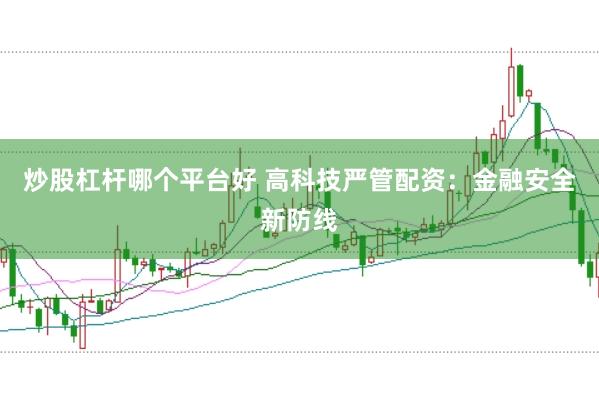 炒股杠杆哪个平台好 高科技严管配资：金融安全新防线