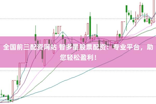 全国前三配资网站 智多星股票配资：专业平台，助您轻松盈利！