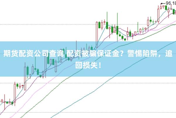 期货配资公司查询 配资被骗保证金？警惕陷阱，追回损失！