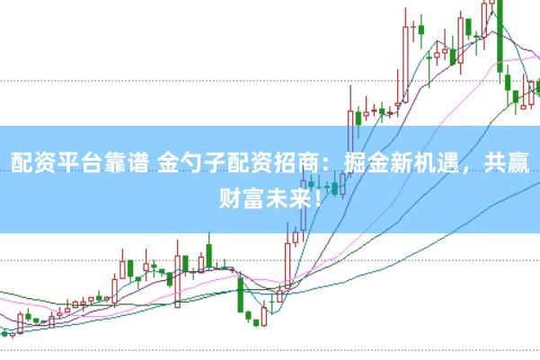 配资平台靠谱 金勺子配资招商：掘金新机遇，共赢财富未来！