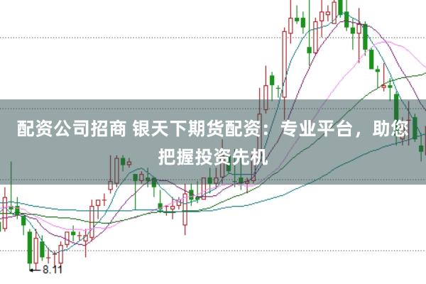 配资公司招商 银天下期货配资：专业平台，助您把握投资先机