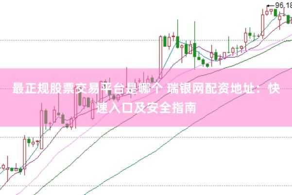最正规股票交易平台是哪个 瑞银网配资地址：快速入口及安全指南