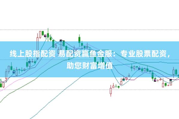 线上股指配资 易配资赢鱼金服：专业股票配资，助您财富增值