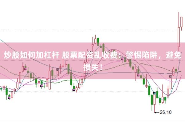 炒股如何加杠杆 股票配资乱收费：警惕陷阱，避免损失！