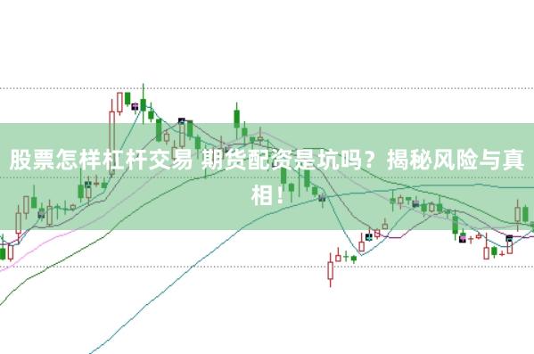 股票怎样杠杆交易 期货配资是坑吗？揭秘风险与真相！