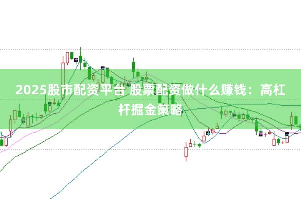 2025股市配资平台 股票配资做什么赚钱：高杠杆掘金策略