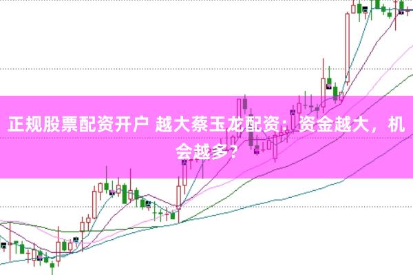 正规股票配资开户 越大蔡玉龙配资：资金越大，机会越多？