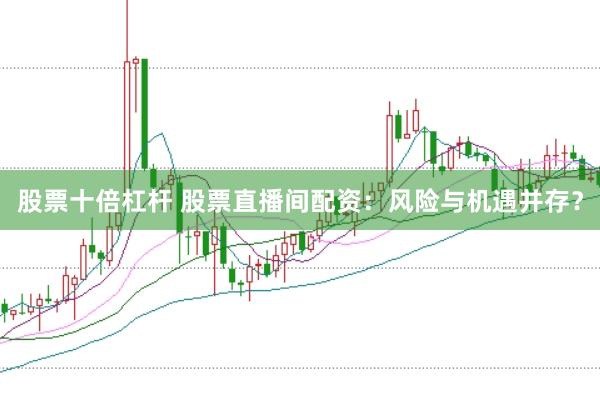 股票十倍杠杆 股票直播间配资：风险与机遇并存？