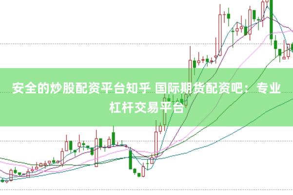 安全的炒股配资平台知乎 国际期货配资吧：专业杠杆交易平台