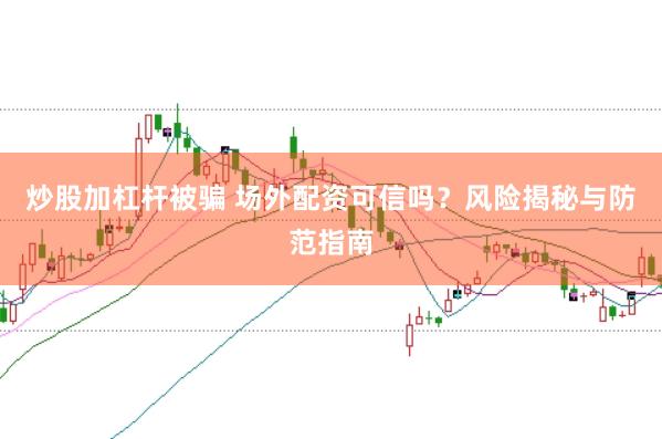 炒股加杠杆被骗 场外配资可信吗？风险揭秘与防范指南