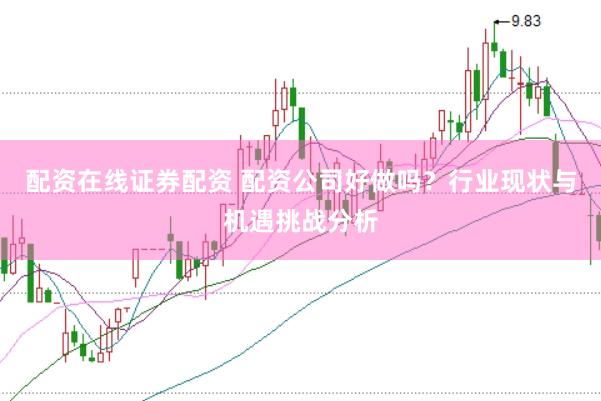配资在线证券配资 配资公司好做吗？行业现状与机遇挑战分析