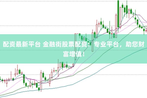 配资最新平台 金融街股票配资：专业平台，助您财富增值！