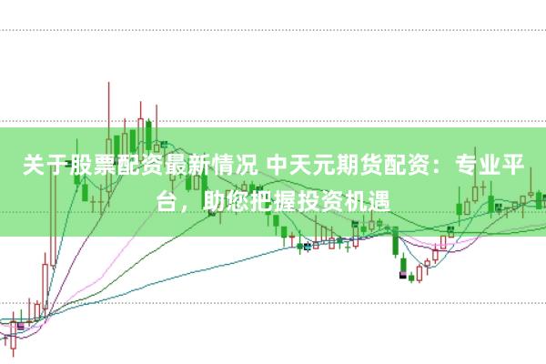 关于股票配资最新情况 中天元期货配资：专业平台，助您把握投资机遇
