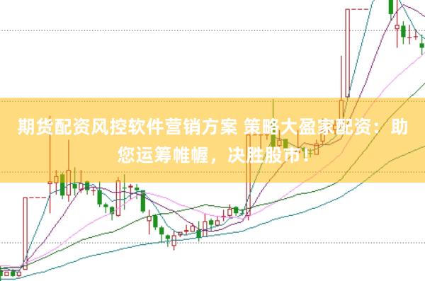 期货配资风控软件营销方案 策略大盈家配资：助您运筹帷幄，决胜股市！