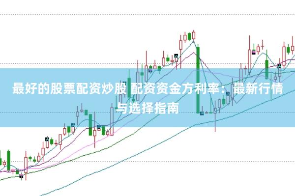 最好的股票配资炒股 配资资金方利率：最新行情与选择指南