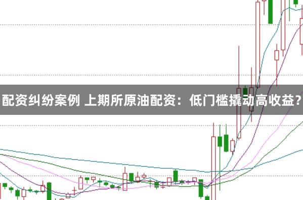 配资纠纷案例 上期所原油配资：低门槛撬动高收益？
