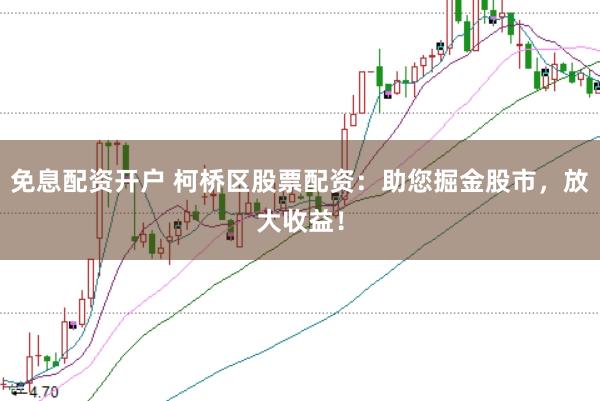 免息配资开户 柯桥区股票配资：助您掘金股市，放大收益！
