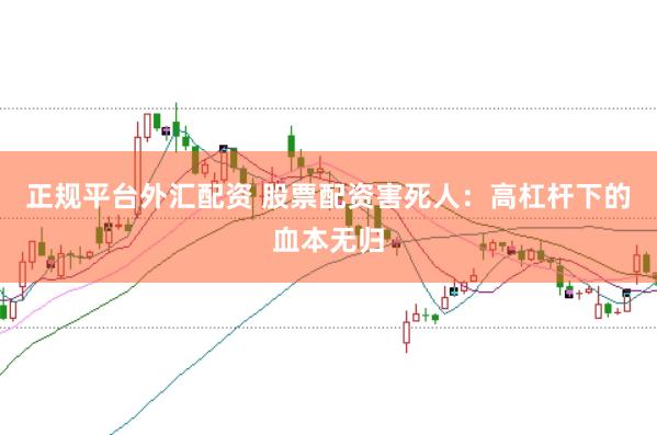 正规平台外汇配资 股票配资害死人：高杠杆下的血本无归