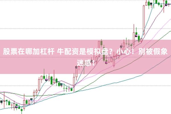 股票在哪加杠杆 牛配资是模拟盘？小心！别被假象迷惑！