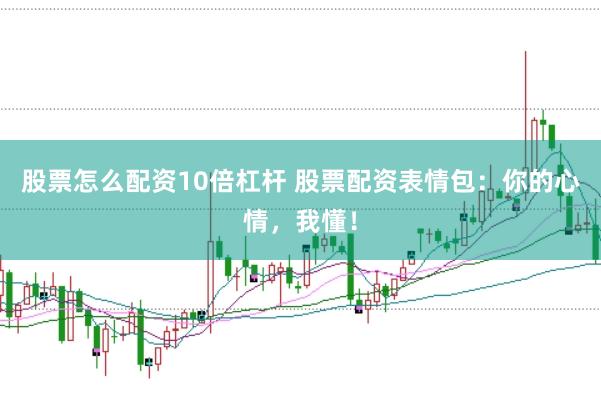 股票怎么配资10倍杠杆 股票配资表情包：你的心情，我懂！