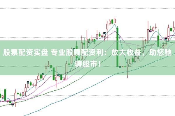 股票配资实盘 专业股票配资利：放大收益，助您驰骋股市！