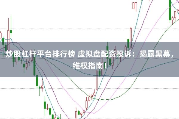 炒股杠杆平台排行榜 虚拟盘配资投诉：揭露黑幕，维权指南！
