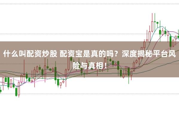 什么叫配资炒股 配资宝是真的吗？深度揭秘平台风险与真相！