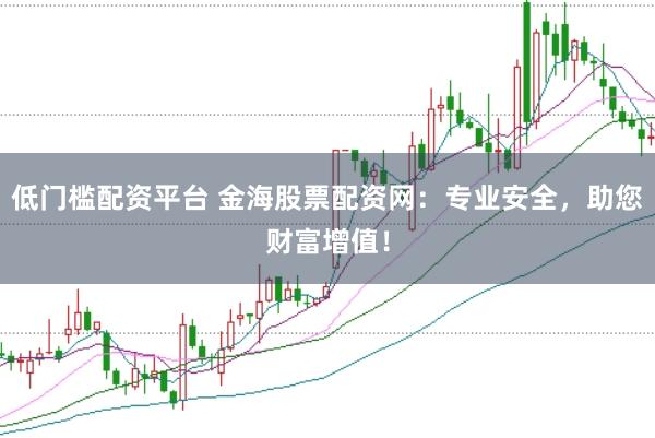 低门槛配资平台 金海股票配资网：专业安全，助您财富增值！