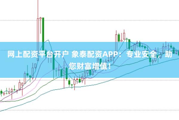 网上配资平台开户 象泰配资APP：专业安全，助您财富增值！